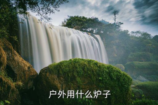 戶外燒水爐具哪種好,戶外旅行需要什么?