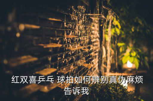  紅雙喜乒乓 球拍如何辨別真?zhèn)温闊└嬖V我