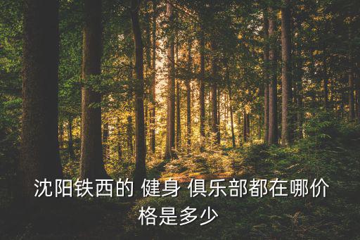  沈陽鐵西的 健身 俱樂部都在哪價格是多少