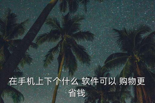 在手機(jī)上下個(gè)什么 軟件可以 購物更省錢