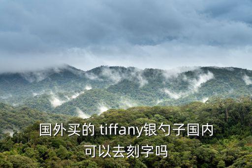 國外買的 tiffany銀勺子國內(nèi)可以去刻字嗎