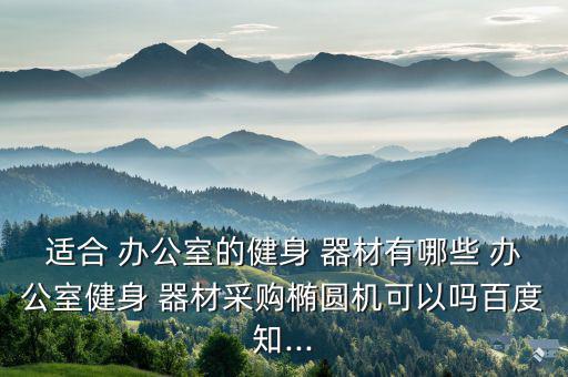 適合 辦公室的健身 器材有哪些 辦公室健身 器材采購橢圓機(jī)可以嗎百度知...