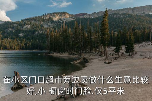 在小區(qū)門口超市旁邊賣做什么生意比較好,小 櫥窗時門臉.僅5平米