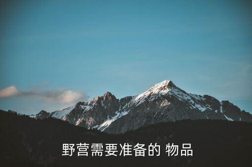 野營(yíng)需要準(zhǔn)備的物品圖片真實(shí),野營(yíng)需要準(zhǔn)備什么物品?