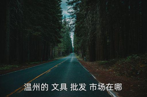 溫州的 文具 批發(fā) 市場(chǎng)在哪