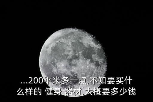 ...200平米多一點(diǎn),不知要買什么樣的 健身 器材,大概要多少錢