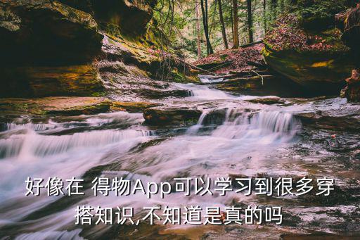 好像在 得物App可以學(xué)習(xí)到很多穿搭知識,不知道是真的嗎