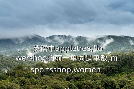  英語中appletree,flowershop的前一單詞是單數(shù),而sportsshop,women...