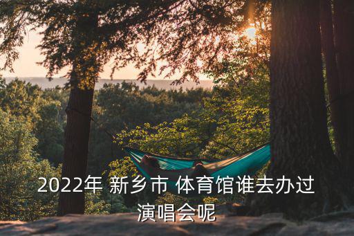 2022年 新鄉(xiāng)市 體育館誰去辦過演唱會呢