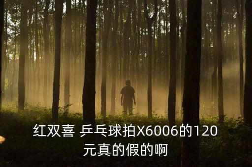 紅雙喜 乒乓球拍X6006的120元真的假的啊