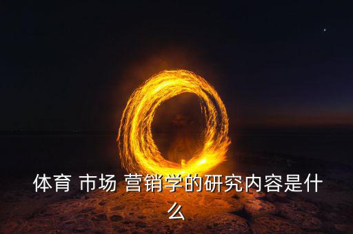  體育 市場(chǎng) 營(yíng)銷(xiāo)學(xué)的研究?jī)?nèi)容是什么