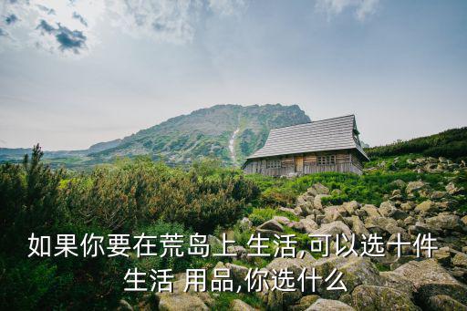 如果你要在荒島上 生活,可以選十件 生活 用品,你選什么