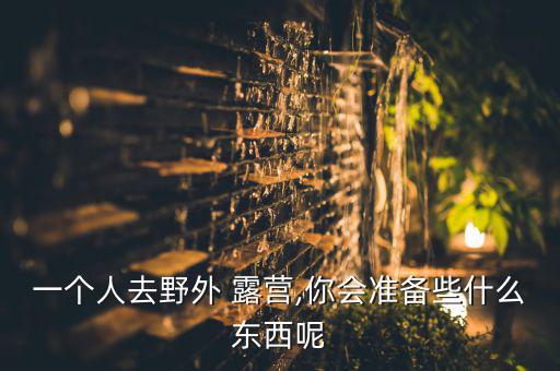 戶(hù)外露營(yíng)物品清單,戶(hù)外露營(yíng)需要什么?