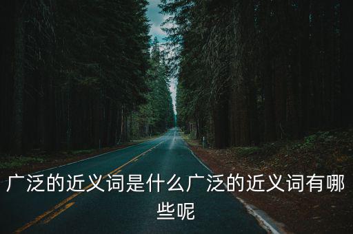 廣泛的近義詞是什么廣泛的近義詞有哪些呢