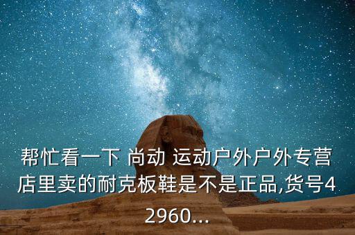 幫忙看一下 尚動 運動戶外戶外專營店里賣的耐克板鞋是不是正品,貨號42960...