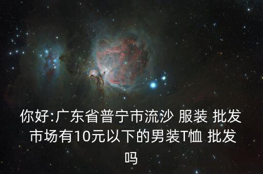 你好:廣東省普寧市流沙 服裝 批發(fā) 市場有10元以下的男裝T恤 批發(fā)嗎