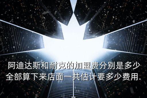  阿迪達斯和耐克的加盟費分別是多少全部算下來店面一共估計要多少費用...