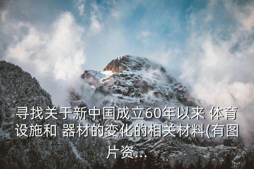 尋找關(guān)于新中國(guó)成立60年以來 體育設(shè)施和 器材的變化的相關(guān)材料(有圖片資...