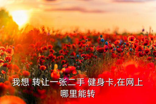 我想 轉(zhuǎn)讓一張二手 健身卡,在網(wǎng)上哪里能轉(zhuǎn)