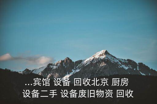 ...賓館 設(shè)備 回收北京 廚房 設(shè)備二手 設(shè)備廢舊物資 回收