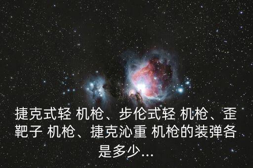 捷克式輕 機槍、步倫式輕 機槍、歪靶子 機槍、捷克沁重 機槍的裝彈各是多少...