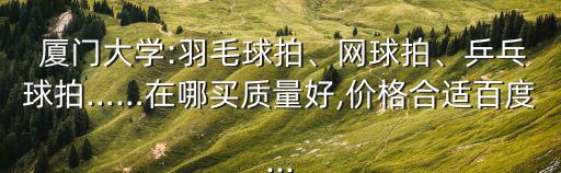  廈門大學(xué):羽毛球拍、網(wǎng)球拍、乒乓球拍……在哪買質(zhì)量好,價(jià)格合適百度...