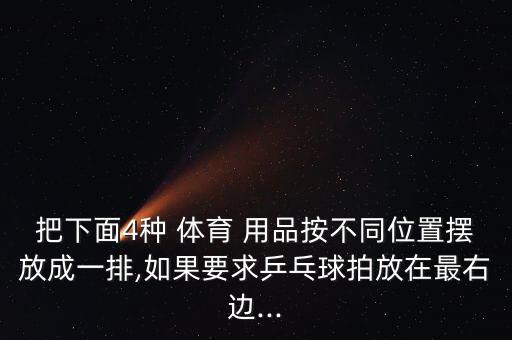 把下面4種 體育 用品按不同位置擺放成一排,如果要求乒乓球拍放在最右邊...