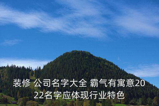 裝修 公司名字大全 霸氣有寓意2022名字應(yīng)體現(xiàn)行業(yè)特色