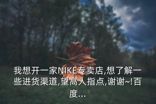 我想開一家NIKE專賣店,想了解一些進(jìn)貨渠道,望高人指點(diǎn),謝謝~!百度...