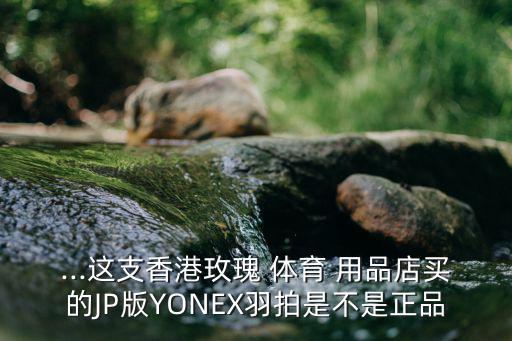 ...這支香港玫瑰 體育 用品店買(mǎi)的JP版YONEX羽拍是不是正品