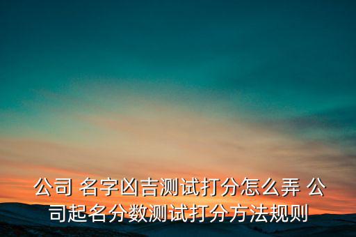  公司 名字兇吉測(cè)試打分怎么弄 公司起名分?jǐn)?shù)測(cè)試打分方法規(guī)則