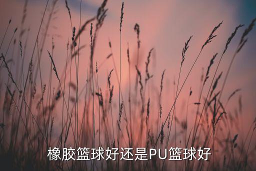  橡膠籃球好還是PU籃球好