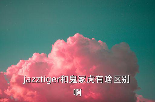 jazztiger和鬼?；⒂猩秴^(qū)別啊