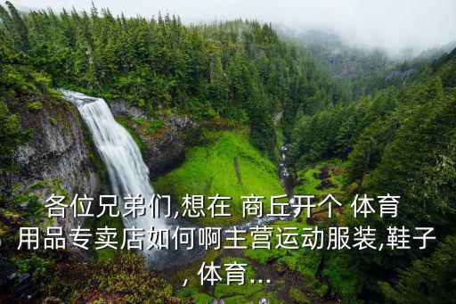 各位兄弟們,想在 商丘開個(gè) 體育 用品專賣店如何啊主營(yíng)運(yùn)動(dòng)服裝,鞋子, 體育...