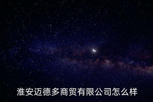  淮安邁德多商貿(mào)有限公司怎么樣