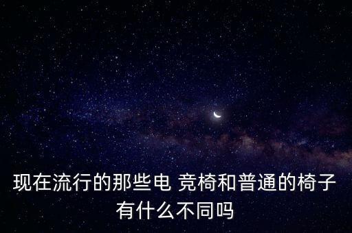 現(xiàn)在流行的那些電 競椅和普通的椅子有什么不同嗎