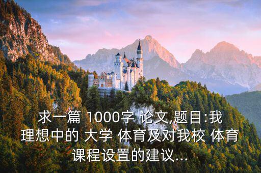 求一篇 1000字 論文,題目:我理想中的 大學(xué) 體育及對我校 體育課程設(shè)置的建議...