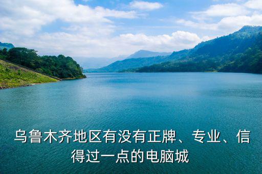  烏魯木齊地區(qū)有沒有正牌、專業(yè)、信得過一點(diǎn)的電腦城