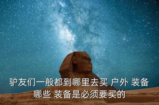 驢友們一般都到哪里去買 戶外 裝備哪些 裝備是必須要買的