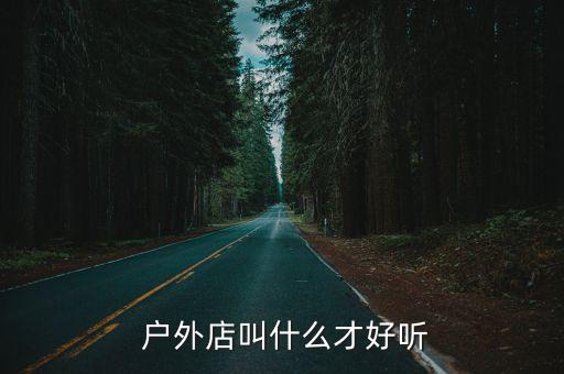  戶外店叫什么才好聽