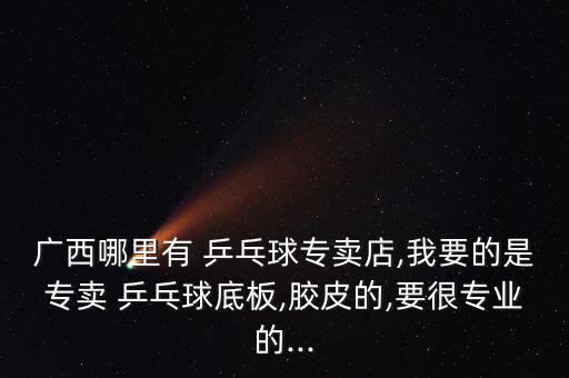 廣西哪里有 乒乓球?qū)Ｙu店,我要的是專賣 乒乓球底板,膠皮的,要很專業(yè)的...