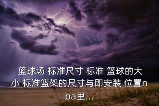  籃球場(chǎng) 標(biāo)準(zhǔn)尺寸 標(biāo)準(zhǔn) 籃球的大小 標(biāo)準(zhǔn)籃架的尺寸與即安裝 位置nba里...