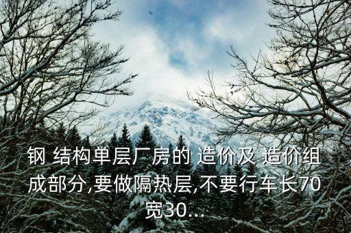 鋼 結構單層廠房的 造價及 造價組成部分,要做隔熱層,不要行車長70寬30...