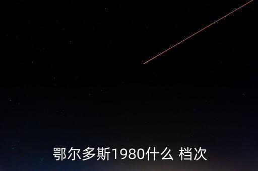  鄂爾多斯1980什么 檔次