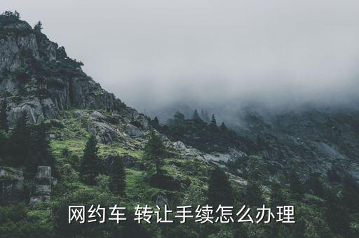  網(wǎng)約車 轉(zhuǎn)讓手續(xù)怎么辦理