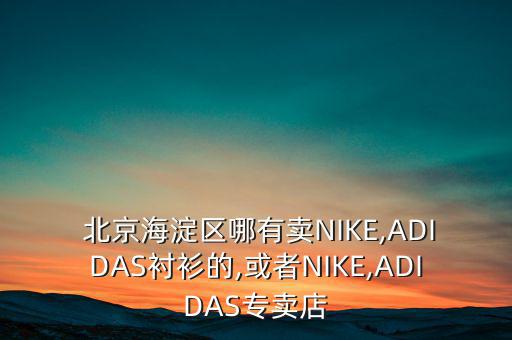  北京海淀區(qū)哪有賣NIKE,ADIDAS襯衫的,或者NIKE,ADIDAS專賣店