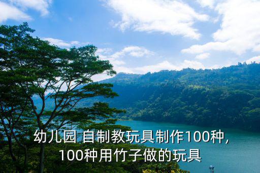  幼兒園 自制教玩具制作100種,100種用竹子做的玩具