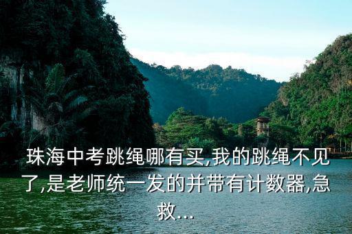  珠海中考跳繩哪有買,我的跳繩不見(jiàn)了,是老師統(tǒng)一發(fā)的并帶有計(jì)數(shù)器,急救...