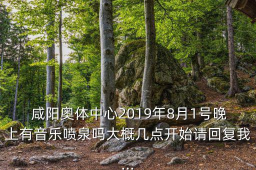  咸陽奧體中心2019年8月1號晚上有音樂噴泉嗎大概幾點(diǎn)開始請回復(fù)我...