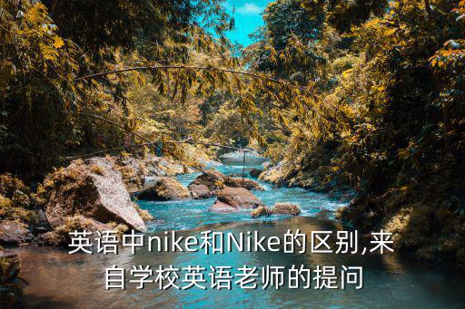 英語中nike和Nike的區(qū)別,來自學(xué)校英語老師的提問